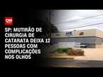 SP: mutirão de cirurgia de catarata deixa 12 pessoas com complicações nos olhos| LIVE CNN