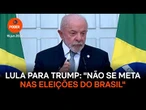 Lula para Trump: Não se meta nas eleições do Brasil