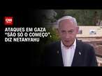 Netanyahu sobre ataques a Gaza: São só o começo | CNN 360°