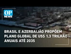 Brasil e Azerbaijão propõem plano global de US$ 1,3 trilhão anuais até 2035 | O POVO News