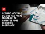 Ozempic: Governo diz que não prevê mudar lei de patentes após pedido de fabricante | AGORA CNN