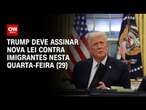 Trump deve assinar nova lei contra imigrantes nesta quarta-feira (29) | BASTIDORES CNN