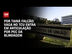 Vaga no TCU entra em articulação por PEC da Blindagem | BASTIDORES CNN