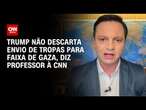 Trump não descarta envio de tropas para Faixa de Gaza, diz professor à CNN | LIVE CNN