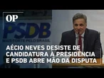 Aécio Neves desiste de candidatura à Presidência e PSDB abre mão da disputa