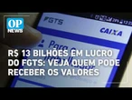 R$ 13 bi em lucro do FGTS: veja quem pode receber valores liberados l O POVO NEWS