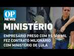 Empresário preso com R$ 500 mil fez contrato milionário com ministério de Lula l O POVO NEWS