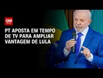 Eleições 2026: PT aposta em tempo de TV para ampliar vantagem de Lula | CNN PRIME TIME
