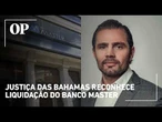 Justiça das Bahamas reconhece liquidação do Banco Master e acelera recuperação de ativos