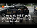 Fraudes no INSS: Ex-procurador e empresários pedem para anular investigação