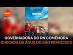 Governadora do RN comemora chegada da água do São Francisco