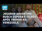 Jogador argentino busca esposa e filhos após tremor na Venezuela | O POVO NEWS