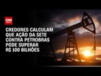 Credores calculam que ação da Sete contra Petrobras pode superar R$ 100 bilhões | WW