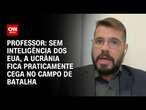 Professor: Sem Inteligência dos EUA, a Ucrânia fica praticamente cega no campo de batalha | WW