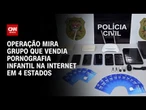 Polícia Civil mira grupo que vendia pornografia infantil na internet em 4 estados | CNN 360º