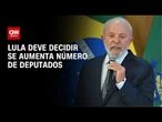 Lula deve decidir se aumenta número de deputados nesta quarta-feira (16) | CNN NOVO DIA