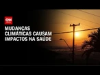 Mudanças climáticas causam impactos na saúde | AGORA CNN