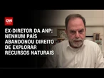 Nenhum país abandonou direito de explorar recursos naturais, diz ex-diretor da ANP | WW