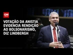 Lindbergh: Votação da anistia evidencia rendição ao bolsonarismo | CNN BRASIL