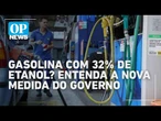 Gasolina com 32% de etanol? Entenda a nova medida do governo | O POVO NEWS