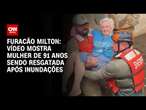 Furacão Milton: Vídeo mostra mulher de 91 anos sendo resgatada após inundações