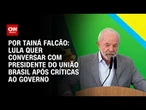 Lula quer conversar com presidente do União Brasil após críticas ao governo | BASTIDORES CNN