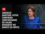 Américo Martins: Putin confirma continuidade de Dilma Rousseff no banco do Brics | BASTIDORES CNN