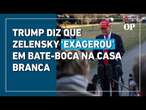 Trump diz que Zelensky ‘exagerou’ em bate-boca na Casa Branca