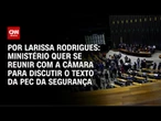 PEC da Segurança: Ministério quer se reunir com a Câmara para discutir o texto | CNN 360°