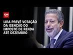 Lira prevê votação da isenção do Imposto de Renda até dezembro na Câmara | CNN 360°