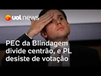 PEC da Blindagem divide centrão, faz relator ameaçar não assinar parecer, e PL desiste de votação