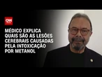 Neurologista explica quais são as lesões cerebrais causadas pela intoxicação por metanol | AGORA CNN