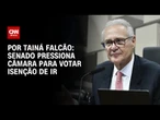 Senado cria alternativa e pressiona Câmara para votar isenção de IR | BASTIDORES CNN