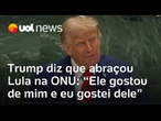 Trump diz que abraçou Lula na Assembleia da ONU: 'Ele gostou de mim e eu gostei dele'