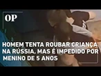 Homem tenta roubar criança na Rússia, mas é impedido por menino de 5 anos