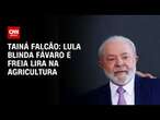 Tainá Falcão: Lula blinda Fávaro e freia Lira na Agricultura | BASTIDORES CNN