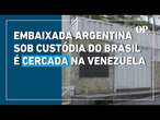 Embaixada da Argentina é cercada na Venezuela após Maduro revogar custódia do Brasil