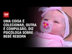 Bebê reborn: Uma coisa é colecionar, outra é compulsão, diz psicóloga | LIVE CNN