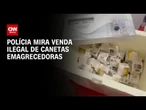 Operação mira comércio ilegal de canetas emagrecedoras no Rio de Janeiro | LIVE CNN