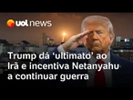 Trump dá 'ultimato definitivo' ao Irã e diz que fala com Netanyahu todos os dias: 'Continue'