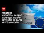 Fernanda Magnotta: Acordo Mercosul-UE não deve sair do papel neste momento | CNN 360°