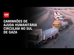 Caminhões de ajuda humanitária circulam pelo Sul da Faixa de Gaza | AGORA CNN