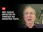 Setor avalia impactos do tarifaço à indústria têxtil | AGORA CNN