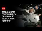 Astronautas que voltaram à Terra continuam em observação médica | CNN ARENA