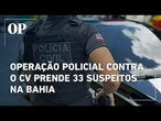 Operação policial contra o Comando Vermelho na Bahia leva a prisão de 33 suspeitos