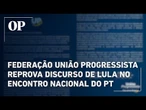 Federação União Progressista reprova discurso de Lula no encontro nacional do PT
