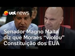 Magno Malta diz que Moraes 'violou' Constituição dos EUA; Ronilso: 'Beira à esquizofrenia'
