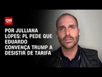 Em reunião, PL pede que Eduardo convença Trump a desistir de tarifaço | AGORA CNN