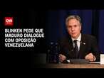 Blinken pede que Maduro dialogue com oposição venezuelana | BASTIDORES CNN