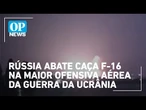 Rússia abate caça F-16 na maior ofensiva aérea da Guerra da Ucrânia | O POVO NEWS